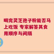 喝完灵芝孢子粉能否马上吃饭 专家解答其食用顺序与间隔