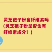 灵芝孢子粉含纤维素吗(灵芝孢子粉是否含有纤维素成分？)