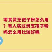 零食灵芝孢子粉怎么用？有人买过灵芝孢子粉吗怎么用比较好呢