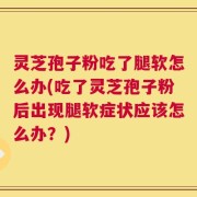 灵芝孢子粉吃了腿软怎么办(吃了灵芝孢子粉后出现腿软症状应该怎么办？)