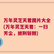 万年灵芝天君图片大全(万年灵芝天君：一扫芳尘，披荆斩棘)
