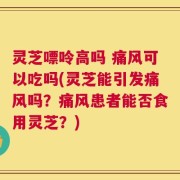 灵芝嘌呤高吗 痛风可以吃吗(灵芝能引发痛风吗？痛风患者能否食用灵芝？)