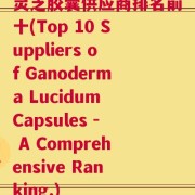 灵芝胶囊供应商排名前十(Top 10 Suppliers of Ganoderma Lucidum Capsules - A Comprehensive Ranking.)