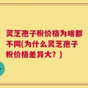 灵芝孢子粉价格为啥都不同(为什么灵芝孢子粉价格差异大？)