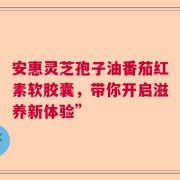 安惠灵芝孢子油番茄红素软胶囊，带你开启滋养新体验”
