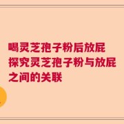 喝灵芝孢子粉后放屁 探究灵芝孢子粉与放屁之间的关联