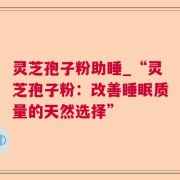 灵芝孢子粉助睡_“灵芝孢子粉：改善睡眠质量的天然选择”