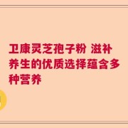 卫康灵芝孢子粉 滋补养生的优质选择蕴含多种营养