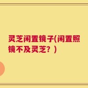 灵芝闲置镜子(闲置照镜不及灵芝？)