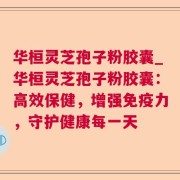 华桓灵芝孢子粉胶囊_华桓灵芝孢子粉胶囊：高效保健，增强免疫力，守护健康每一天