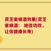 灵芝蜜蜂酒效果(灵芝蜜蜂酒： 绝佳功效，让你健康长寿)