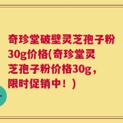奇珍堂破壁灵芝孢子粉30g价格(奇珍堂灵芝孢子粉价格30g，限时促销中！)