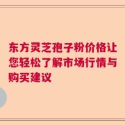 东方灵芝孢子粉价格让您轻松了解市场行情与购买建议