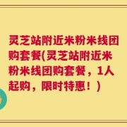 灵芝站附近米粉米线团购套餐(灵芝站附近米粉米线团购套餐，1人起购，限时特惠！)