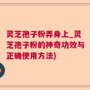 灵芝孢子粉弄身上_灵芝孢子粉的神奇功效与正确使用方法)