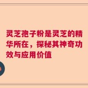 灵芝孢子粉是灵芝的精华所在，探秘其神奇功效与应用价值