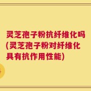 灵芝孢子粉抗纤维化吗(灵芝孢子粉对纤维化具有抗作用性能)