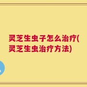 灵芝生虫子怎么治疗(灵芝生虫治疗方法)