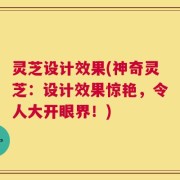 灵芝设计效果(神奇灵芝：设计效果惊艳，令人大开眼界！)