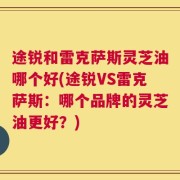 途锐和雷克萨斯灵芝油哪个好(途锐VS雷克萨斯：哪个品牌的灵芝油更好？)