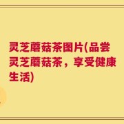 灵芝蘑菇茶图片(品尝灵芝蘑菇茶，享受健康生活)