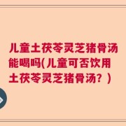 儿童土茯苓灵芝猪骨汤能喝吗(儿童可否饮用土茯苓灵芝猪骨汤？)