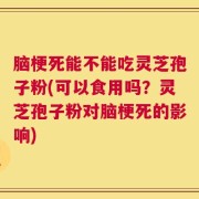 脑梗死能不能吃灵芝孢子粉(可以食用吗？灵芝孢子粉对脑梗死的影响)