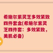 希施尔紫灵芝多效紧致四件套盒(希施尔紫灵芝四件套：多效紧致，美肌必备)