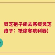 灵芝孢子能去寒痰灵芝孢子：祛除寒痰利器)