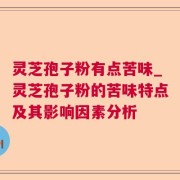 灵芝孢子粉有点苦味_灵芝孢子粉的苦味特点及其影响因素分析