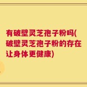 有破壁灵芝孢子粉吗(破壁灵芝孢子粉的存在让身体更健康)