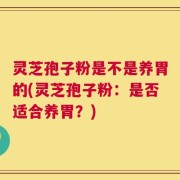 灵芝孢子粉是不是养胃的(灵芝孢子粉：是否适合养胃？)
