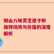 别山八味灵芝孢子粉 独特功效与价值的深度解析
