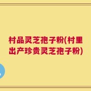 村品灵芝孢子粉(村里出产珍贵灵芝孢子粉)