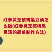 红参灵芝核桃黑豆汤怎么做(红参灵芝核桃黑豆汤的简单制作方法)
