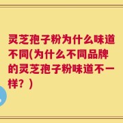 灵芝孢子粉为什么味道不同(为什么不同品牌的灵芝孢子粉味道不一样？)