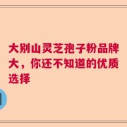 大别山灵芝孢子粉品牌大，你还不知道的优质选择
