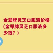 金辇牌灵芝口服液价格(金辇牌灵芝口服液多少钱？)