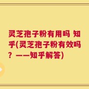 灵芝孢子粉有用吗 知乎(灵芝孢子粉有效吗？——知乎解答)