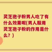 灵芝孢子粉男人吃了有什么效果呢(男人服用灵芝孢子粉的作用是什么？)