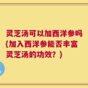 灵芝汤可以加西洋参吗(加入西洋参能否丰富灵芝汤的功效？)