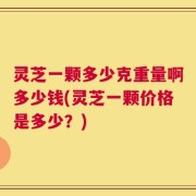 灵芝一颗多少克重量啊多少钱(灵芝一颗价格是多少？)