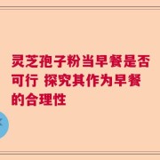 灵芝孢子粉当早餐是否可行 探究其作为早餐的合理性