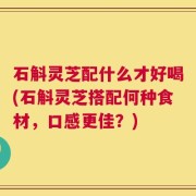 石斛灵芝配什么才好喝(石斛灵芝搭配何种食材，口感更佳？)
