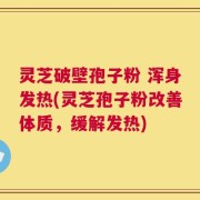 灵芝破壁孢子粉 浑身发热(灵芝孢子粉改善体质，缓解发热)