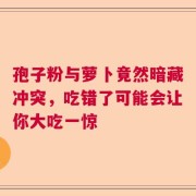 孢子粉与萝卜竟然暗藏冲突，吃错了可能会让你大吃一惊