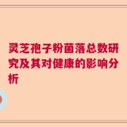灵芝孢子粉菌落总数研究及其对健康的影响分析