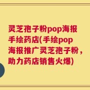 灵芝孢子粉pop海报手绘药店(手绘pop海报推广灵芝孢子粉，助力药店销售火爆)