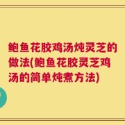 鲍鱼花胶鸡汤炖灵芝的做法(鲍鱼花胶灵芝鸡汤的简单炖煮方法)