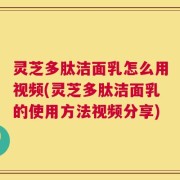 灵芝多肽洁面乳怎么用视频(灵芝多肽洁面乳的使用方法视频分享)